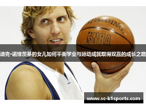 迪克·诺维茨基的女儿如何平衡学业与运动成就取得双赢的成长之路 迪克·诺维茨基的女儿如何平衡学业与运动成就取得双赢的成长之路