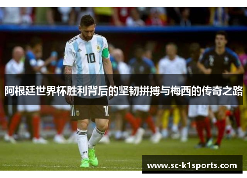 阿根廷世界杯胜利背后的坚韧拼搏与梅西的传奇之路 阿根廷世界杯胜利背后的坚韧拼搏与梅西的传奇之路