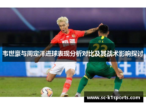 韦世豪与周定洋进球表现分析对比及其战术影响探讨 韦世豪与周定洋进球表现分析对比及其战术影响探讨