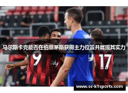 马尔斯卡克能否在伯恩茅斯获得主力位置并展现其实力 马尔斯卡克能否在伯恩茅斯获得主力位置并展现其实力