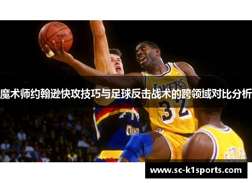 魔术师约翰逊快攻技巧与足球反击战术的跨领域对比分析 魔术师约翰逊快攻技巧与足球反击战术的跨领域对比分析