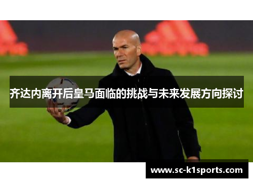 齐达内离开后皇马面临的挑战与未来发展方向探讨 齐达内离开后皇马面临的挑战与未来发展方向探讨