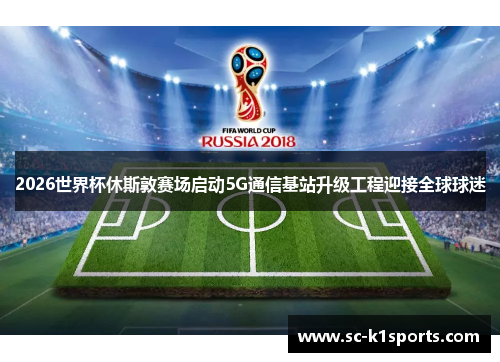 2026世界杯休斯敦赛场启动5G通信基站升级工程迎接全球球迷 2026世界杯休斯敦赛场启动5G通信基站升级工程迎接全球球迷