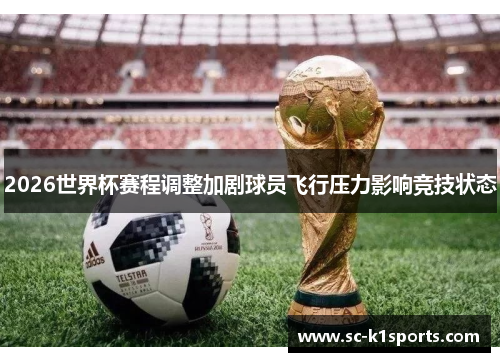 2026世界杯赛程调整加剧球员飞行压力影响竞技状态 2026世界杯赛程调整加剧球员飞行压力影响竞技状态