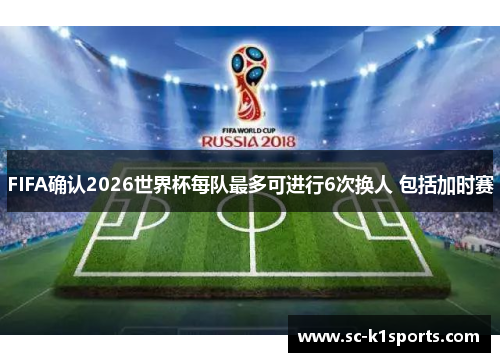 FIFA确认2026世界杯每队最多可进行6次换人 包括加时赛