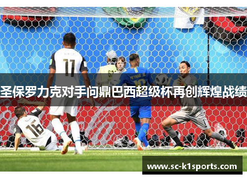 圣保罗力克对手问鼎巴西超级杯再创辉煌战绩 圣保罗力克对手问鼎巴西超级杯再创辉煌战绩