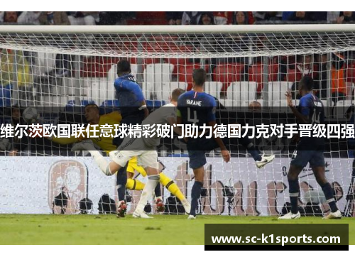 维尔茨欧国联任意球精彩破门助力德国力克对手晋级四强 维尔茨欧国联任意球精彩破门助力德国力克对手晋级四强